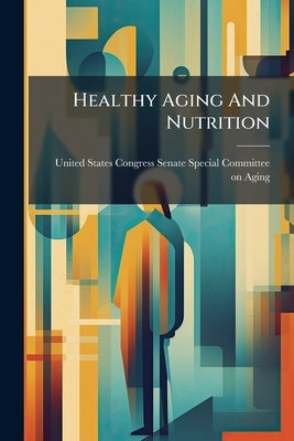 Healthy Aging And Nutrition: The Science Of Living Longer by United States Congress Senate Special Co