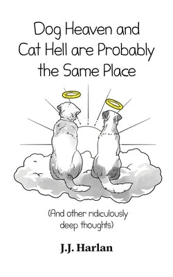 Dog Heaven and Cat Hell Are Probably the Same Place: And other ridiculously deep thoughts by Harlan, J. J.