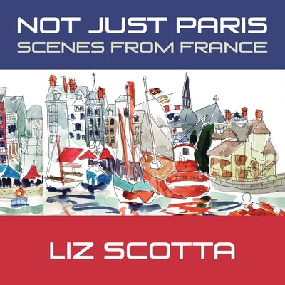 Not Just Paris: Scenes from France by Scotta, Liz