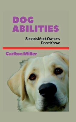 Dog Abilities: Secrets Most Owners Don't Know by Miller, Carlton