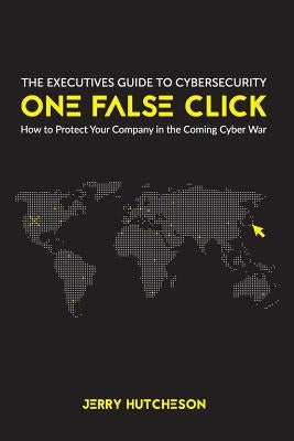 One False Click: How to Protect Your Company in the Coming Cyber War by Hutcheson, Jerry