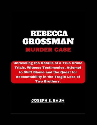 Rebecca Grossman Murder Case: Unraveling the Details of a True Crime Trials, Witness Testimonies, Attempt to Shift Blame and the Quest for Accountab by Baum, Joseph E.
