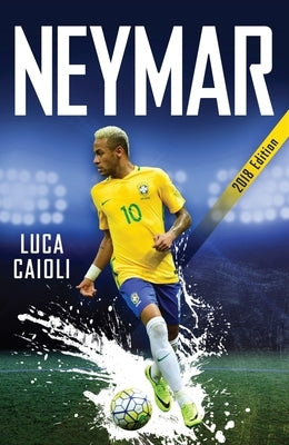 Neymar - 2018 Updated Edition: The Unstoppable Rise of Barcelona's Brazilian Superstar by Caioli, Luca