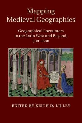 Mapping Medieval Geographies: Geographical Encounters in the Latin West and Beyond, 300-1600 by Lilley, Keith D.