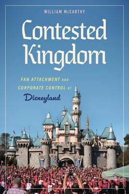 Contested Kingdom: Fan Attachment and Corporate Control at Disneyland by McCarthy, William