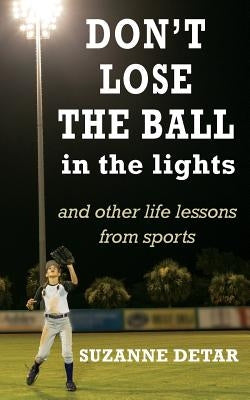 Don't Lose the Ball in the Lights: And other life lessons from sports by Detar, Suzanne