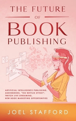 The Future Of Book Publishing: Artificial Intelligence Publishing, Audiobooks, "The Netflix effect", Twitch Live streaming, New Book Marketing Opport by Stafford, Joel