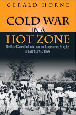 Cold War in a Hot Zone: The United States Confronts Labor and Independence Struggles in the British West Indies by Horne, Gerald C.