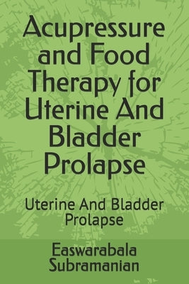 Acupressure and Food Therapy for Uterine And Bladder Prolapse: Uterine And Bladder Prolapse by Subramanian, Easwarabala