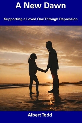 A New Dawn: Supporting a Loved One Through Depression by Todd, Albert