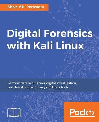 Digital Forensics with Kali Linux: Perform data acquisition, digital investigation, and threat analysis using Kali Linux tools by Parasram, Shiva V. N.