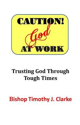 Caution: God at Work: Trusting God Through Tough Times by Clarke, Timothy J.