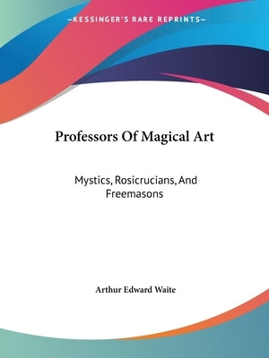 Professors Of Magical Art: Mystics, Rosicrucians, And Freemasons by Waite, Arthur Edward