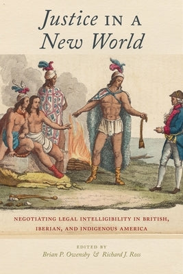 Justice in a New World: Negotiating Legal Intelligibility in British, Iberian, and Indigenous America by Owensby, Brian P.