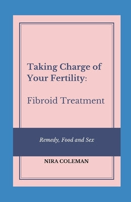 Taking Charge of Your Fertility: Fibroid Treatment: Remedy, Food and Sex by Coleman, Nira