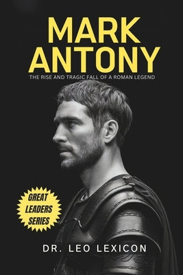 Mark Antony: The Rise and Tragic Fall of a Roman Legend by Lexicon, Leo