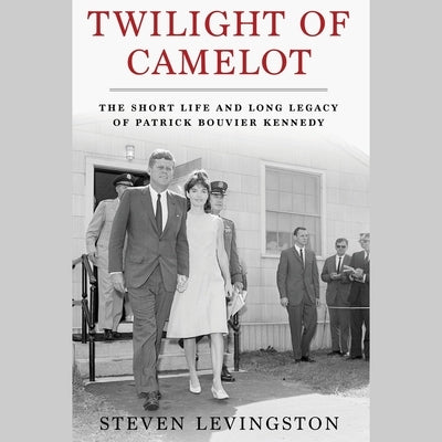 Twilight of Camelot: The Short Life and Long Legacy of Patrick Bouvier Kennedy by Levingston, Steven