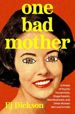 One Bad Mother: Praise of Psycho Housewives, Stage Parents, Momfluencers, and Other Women We Love to Hate by Dickson, Ej