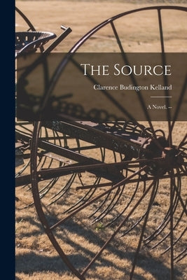 The Source: a Novel. -- by Kelland, Clarence Budington 1881-1964