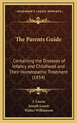 The Parents Guide: Containing the Diseases of Infancy and Childhood and Their Homeopathic Treatment (1854) by Laurie, J.