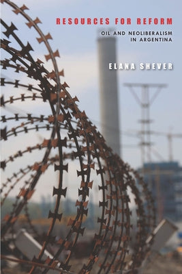 Resources for Reform: Oil and Neoliberalism in Argentina by Shever, Elana