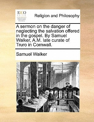 A Sermon on the Danger of Neglecting the Salvation Offered in the Gospel. by Samuel Walker, A.M. Late Curate of Truro in Cornwall. by Walker, Samuel
