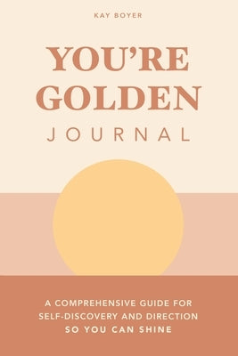 You're Golden Journal: A Comprehensive Guide for Self-Discovery and Direction so You Can Shine by Boyer, Kay