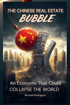 The Chinese Real Estate Bubble: An Economy That Could Collapse the World by Rodriguez, Michael