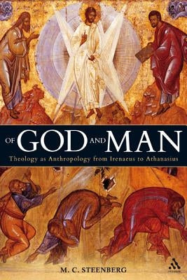 Of God and Man: Theology as Anthropology from Irenaeus to Athanasius by Steenberg, M. C.