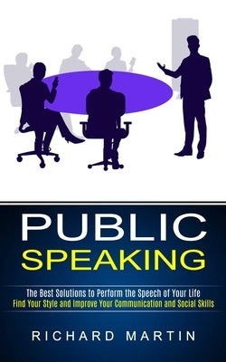 Public Speaking: The Best Solutions to Perform the Speech of Your Life (Find Your Style and Improve Your Communication and Social Skill by Martin, Richard