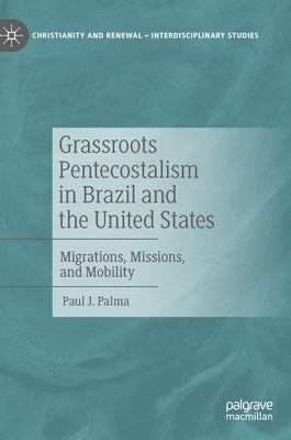 Grassroots Pentecostalism in Brazil and the United States: Migrations, Missions, and Mobility by Palma, Paul J.