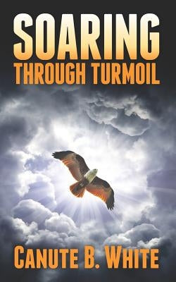 Soaring Through Turmoil by White, Canute B.