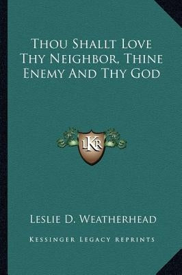 Thou Shallt Love Thy Neighbor, Thine Enemy and Thy God by Weatherhead, Leslie D.