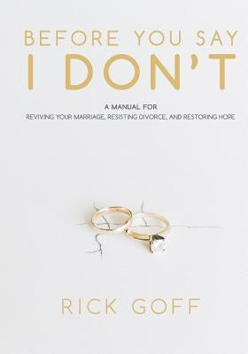 Before You Say I Don't: A Manual for Reviving Your Marriage, Resisting Divorce, and Restoring Hope by Goff, Rick L.