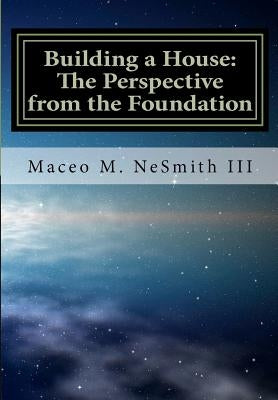 Building a House: The Perspective from the Foundation by Nesmith III, Maceo McArthur