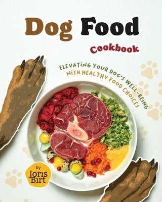 Dog Food Cookbook: Elevating Your Dog's Well-being with Healthy Food Choices by Birt, Joris