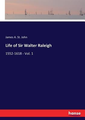 Life of Sir Walter Raleigh: 1552-1618 - Vol. 1 by St John, James A.