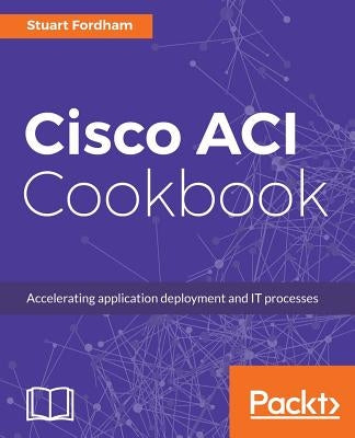 Cisco ACI Cookbook: A Practical Guide to Maximize Automated Solutions and Policy-Drive Application Profiles by Fordham, Stuart