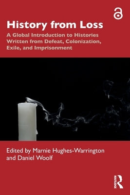 History from Loss: A Global Introduction to Histories Written from Defeat, Colonization, Exile, and Imprisonment by Hughes-Warrington, Marnie