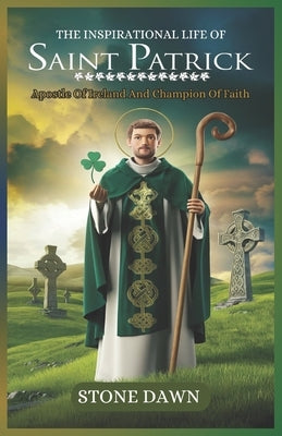 The Inspirational Life of Saint Patrick: Apostle Of Ireland And Champion Of Faith by Dawn, Stone