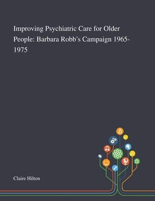 Improving Psychiatric Care for Older People: Barbara Robb's Campaign 1965-1975 by Claire Hilton