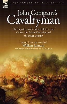 John Company's Cavalryman: the Experiences of a British Soldier in the Crimea, the Persian Campaign and the Indian Mutiny by Johnson, William