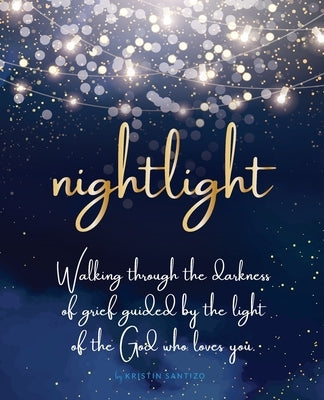 Nightlight: Walking through the darkness of grief guided by the light of the God who loves you by Santizo, Kristin