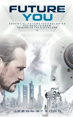Future You: Essential Future Technologies You Need To Know To Survive The Digital Era by Strong, Jason