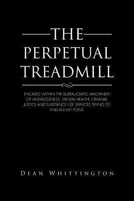 The Perpetual Treadmill: Encased within the bureaucratic machinery of homelessness, mental health, criminal justice and substance use services by Whittington, Dean