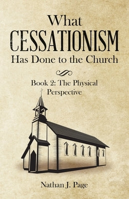What Cessationism Has Done to the Church: Book 2: the Physical Perspective by Page, Nathan J.