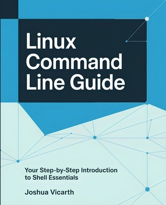 Linux Command Line Guide: Your Step-by-Step Introduction to Shell Essentials by Vicarth, Joshua