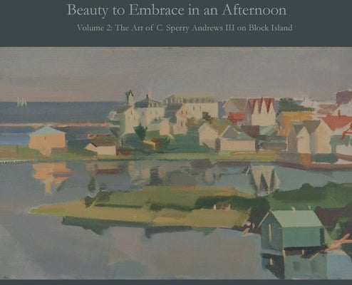 Beauty to Embrace in an Afternoon, Volume 2, The Art of C. Sperry Andrews on Block Island by Andrews, A. Ballard