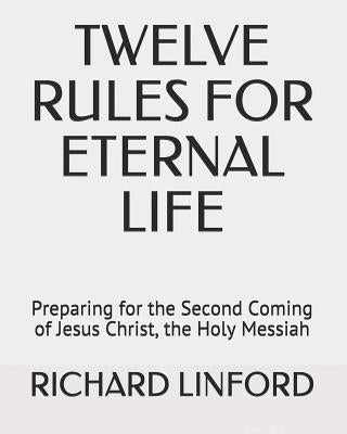 Twelve Rules for Eternal Life: Preparing for the Second Coming of Jesus Christ, the Holy Messiah by Linford, Richard W.