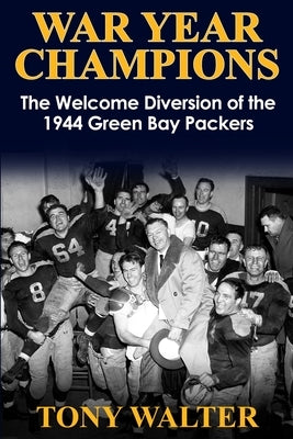 War Year Champions: The Welcome Diversion of the 1944 Green Bay Packers by Walter, Tony